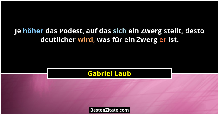 Je höher das Podest, auf das sich ein Zwerg stellt, desto deutlicher wird, was für ein Zwerg er ist.... - Gabriel Laub