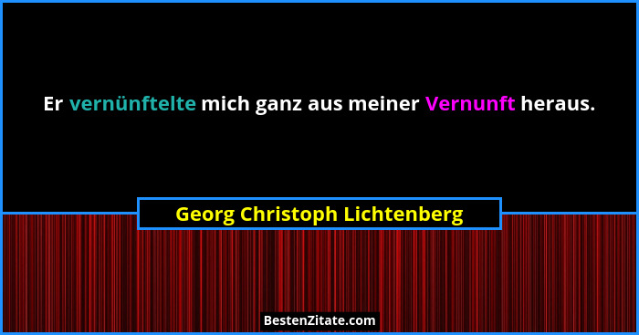 Er vernünftelte mich ganz aus meiner Vernunft heraus.... - Georg Christoph Lichtenberg