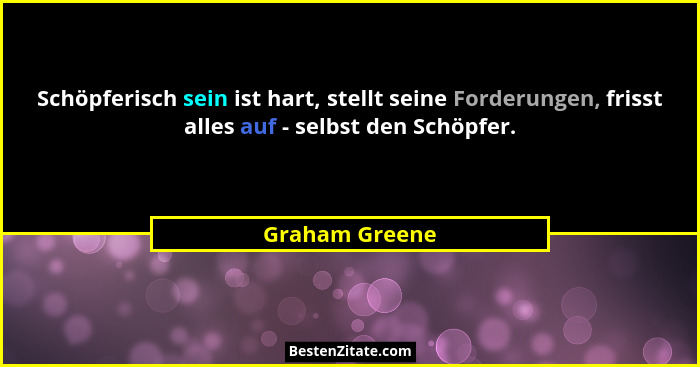 Schöpferisch sein ist hart, stellt seine Forderungen, frisst alles auf - selbst den Schöpfer.... - Graham Greene