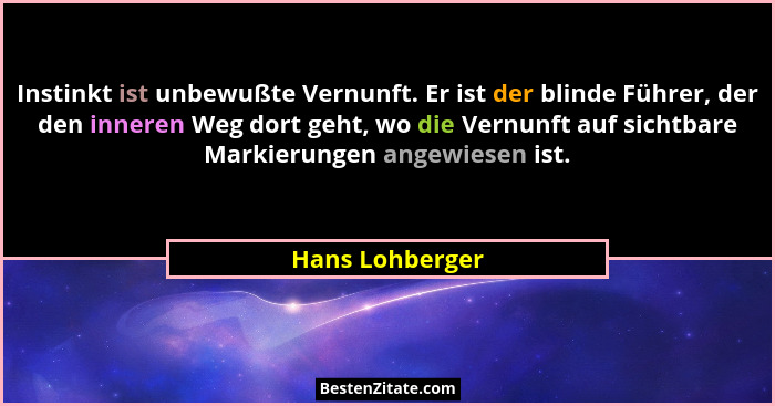 Instinkt ist unbewußte Vernunft. Er ist der blinde Führer, der den inneren Weg dort geht, wo die Vernunft auf sichtbare Markierungen... - Hans Lohberger