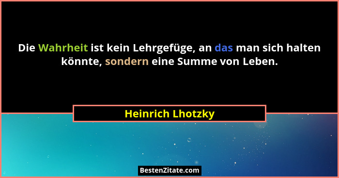 Die Wahrheit ist kein Lehrgefüge, an das man sich halten könnte, sondern eine Summe von Leben.... - Heinrich Lhotzky