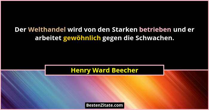 Der Welthandel wird von den Starken betrieben und er arbeitet gewöhnlich gegen die Schwachen.... - Henry Ward Beecher
