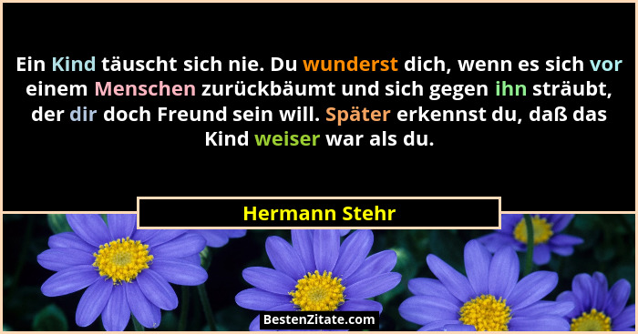 Ein Kind täuscht sich nie. Du wunderst dich, wenn es sich vor einem Menschen zurückbäumt und sich gegen ihn sträubt, der dir doch Freu... - Hermann Stehr