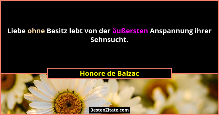 Liebe ohne Besitz lebt von der äußersten Anspannung ihrer Sehnsucht.... - Honore de Balzac