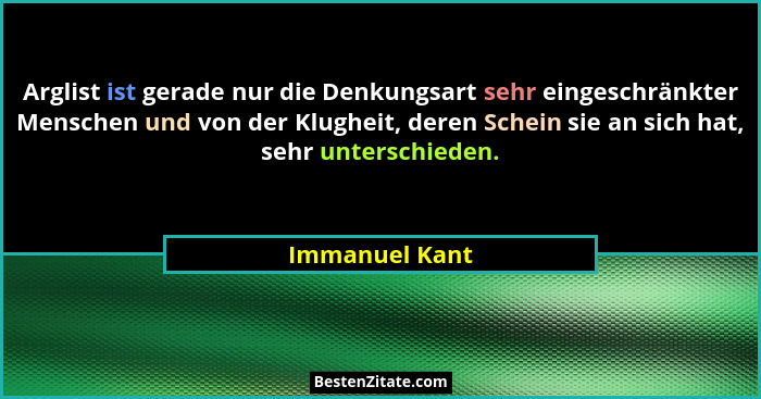 Arglist ist gerade nur die Denkungsart sehr eingeschränkter Menschen und von der Klugheit, deren Schein sie an sich hat, sehr untersch... - Immanuel Kant