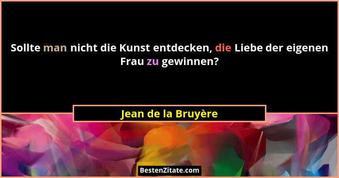 Sollte man nicht die Kunst entdecken, die Liebe der eigenen Frau zu gewinnen?... - Jean de la Bruyère
