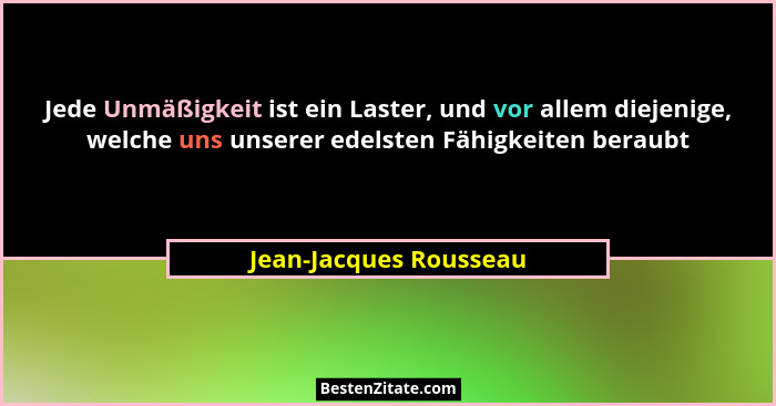 Jede Unmäßigkeit ist ein Laster, und vor allem diejenige, welche uns unserer edelsten Fähigkeiten beraubt... - Jean-Jacques Rousseau