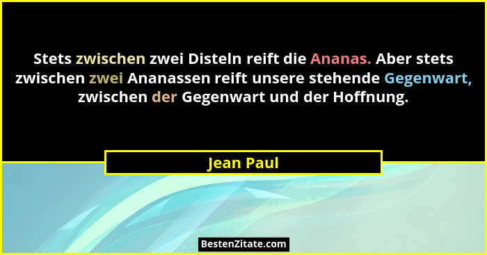 Stets zwischen zwei Disteln reift die Ananas. Aber stets zwischen zwei Ananassen reift unsere stehende Gegenwart, zwischen der Gegenwart u... - Jean Paul