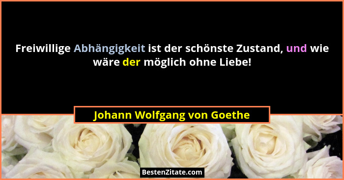 Freiwillige Abhängigkeit ist der schönste Zustand, und wie wäre der möglich ohne Liebe!... - Johann Wolfgang von Goethe