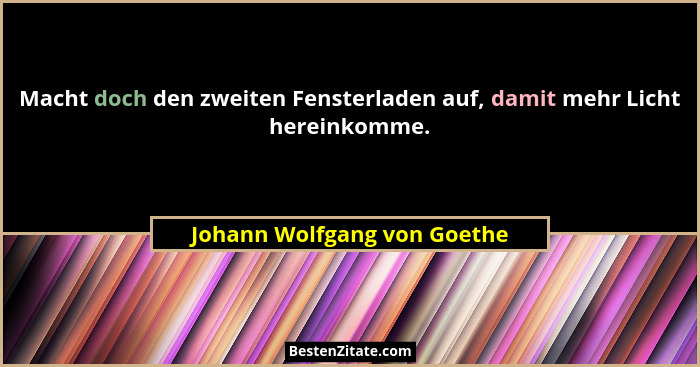 Macht doch den zweiten Fensterladen auf, damit mehr Licht hereinkomme.... - Johann Wolfgang von Goethe