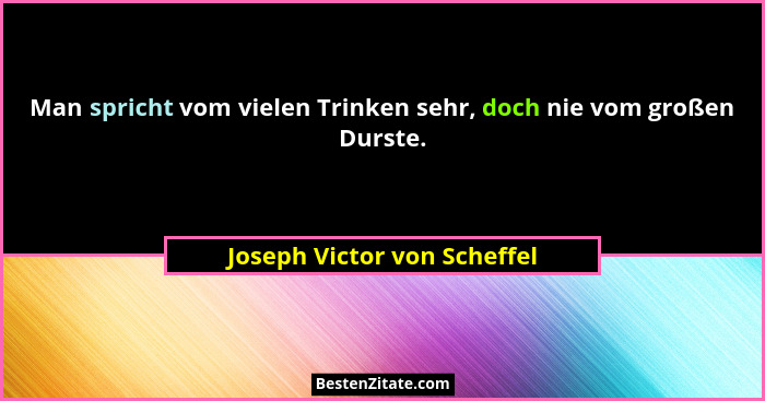 Man spricht vom vielen Trinken sehr, doch nie vom großen Durste.... - Joseph Victor von Scheffel