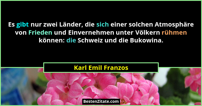 Es gibt nur zwei Länder, die sich einer solchen Atmosphäre von Frieden und Einvernehmen unter Völkern rühmen können: die Schweiz u... - Karl Emil Franzos