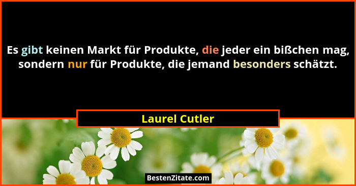 Es gibt keinen Markt für Produkte, die jeder ein bißchen mag, sondern nur für Produkte, die jemand besonders schätzt.... - Laurel Cutler