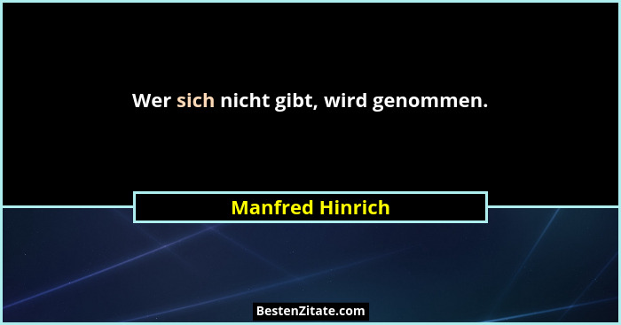 Wer sich nicht gibt, wird genommen.... - Manfred Hinrich