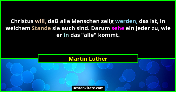 Christus will, daß alle Menschen selig werden, das ist, in welchem Stande sie auch sind. Darum sehe ein jeder zu, wie er in das "a... - Martin Luther