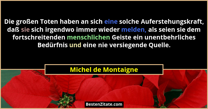 Die großen Toten haben an sich eine solche Auferstehungskraft, daß sie sich irgendwo immer wieder melden, als seien sie dem fort... - Michel de Montaigne
