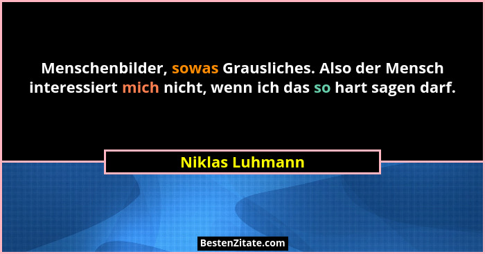 Menschenbilder, sowas Grausliches. Also der Mensch interessiert mich nicht, wenn ich das so hart sagen darf.... - Niklas Luhmann