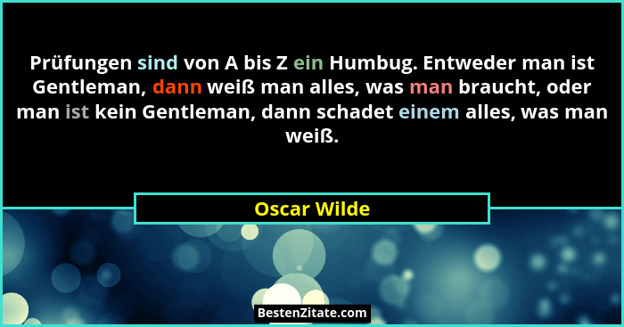 Prüfungen sind von A bis Z ein Humbug. Entweder man ist Gentleman, dann weiß man alles, was man braucht, oder man ist kein Gentleman, da... - Oscar Wilde