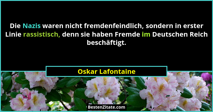 Die Nazis waren nicht fremdenfeindlich, sondern in erster Linie rassistisch, denn sie haben Fremde im Deutschen Reich beschäftigt.... - Oskar Lafontaine