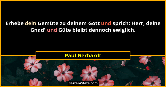 Erhebe dein Gemüte zu deinem Gott und sprich: Herr, deine Gnad' und Güte bleibt dennoch ewiglich.... - Paul Gerhardt
