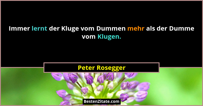 Immer lernt der Kluge vom Dummen mehr als der Dumme vom Klugen.... - Peter Rosegger