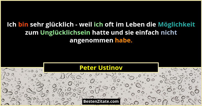 Ich bin sehr glücklich - weil ich oft im Leben die Möglichkeit zum Unglücklichsein hatte und sie einfach nicht angenommen habe.... - Peter Ustinov