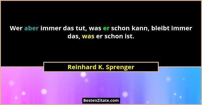Wer aber immer das tut, was er schon kann, bleibt immer das, was er schon ist.... - Reinhard K. Sprenger