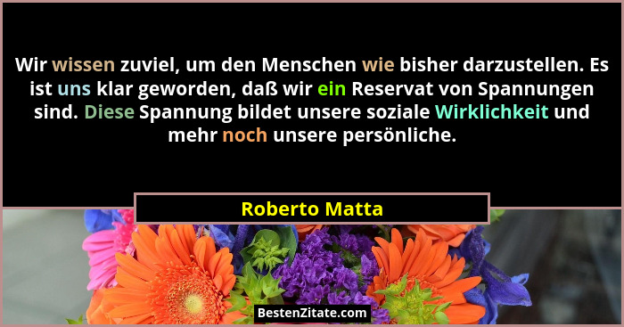 Wir wissen zuviel, um den Menschen wie bisher darzustellen. Es ist uns klar geworden, daß wir ein Reservat von Spannungen sind. Diese... - Roberto Matta