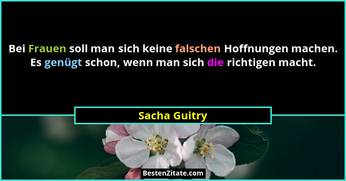 Bei Frauen soll man sich keine falschen Hoffnungen machen. Es genügt schon, wenn man sich die richtigen macht.... - Sacha Guitry