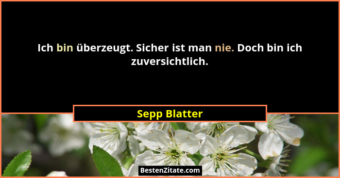 Ich bin überzeugt. Sicher ist man nie. Doch bin ich zuversichtlich.... - Sepp Blatter