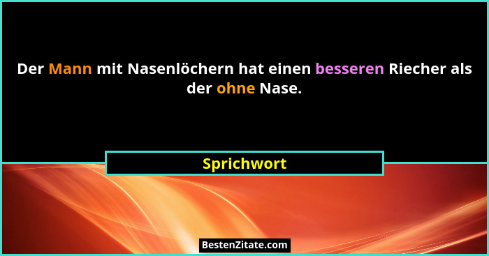 Der Mann mit Nasenlöchern hat einen besseren Riecher als der ohne Nase.... - Sprichwort