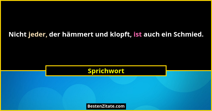 Nicht jeder, der hämmert und klopft, ist auch ein Schmied.... - Sprichwort