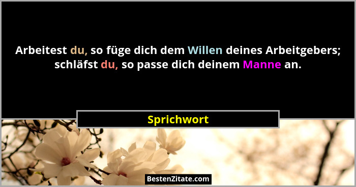 Arbeitest du, so füge dich dem Willen deines Arbeitgebers; schläfst du, so passe dich deinem Manne an.... - Sprichwort