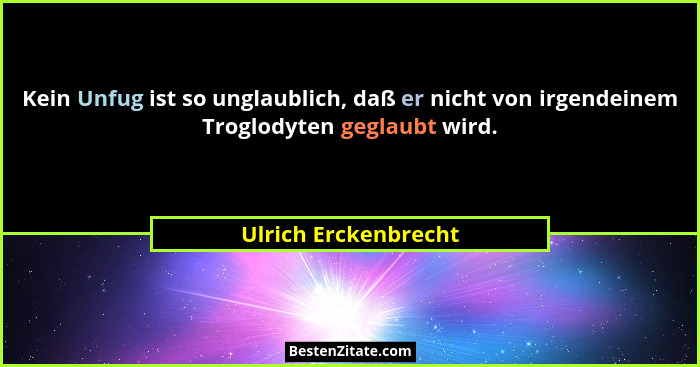 Kein Unfug ist so unglaublich, daß er nicht von irgendeinem Troglodyten geglaubt wird.... - Ulrich Erckenbrecht