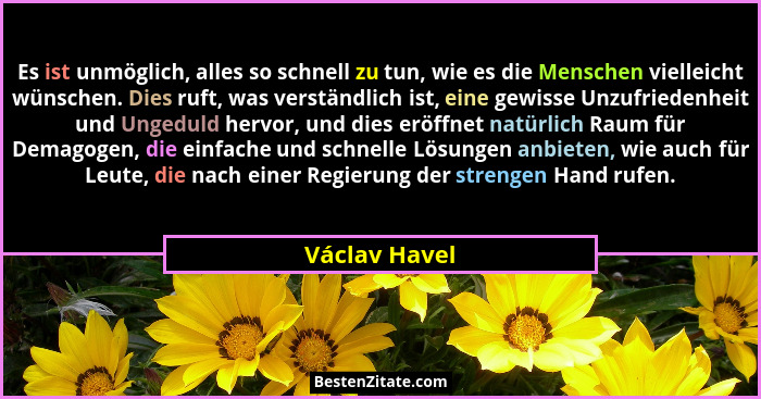 Es ist unmöglich, alles so schnell zu tun, wie es die Menschen vielleicht wünschen. Dies ruft, was verständlich ist, eine gewisse Unzuf... - Václav Havel