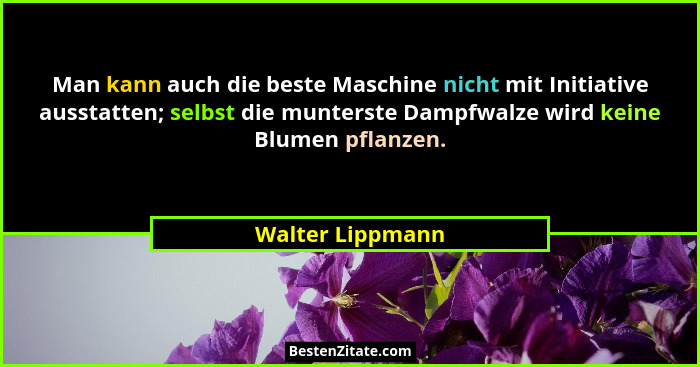 Man kann auch die beste Maschine nicht mit Initiative ausstatten; selbst die munterste Dampfwalze wird keine Blumen pflanzen.... - Walter Lippmann