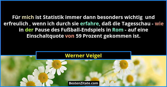 Für mich ist Statistik immer dann besonders wichtig  und erfreulich , wenn ich durch sie erfahre, daß die Tagesschau - wie in der Paus... - Werner Veigel