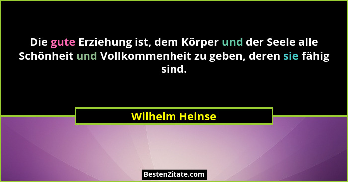 Die gute Erziehung ist, dem Körper und der Seele alle Schönheit und Vollkommenheit zu geben, deren sie fähig sind.... - Wilhelm Heinse