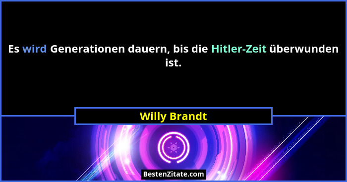 Es wird Generationen dauern, bis die Hitler-Zeit überwunden ist.... - Willy Brandt