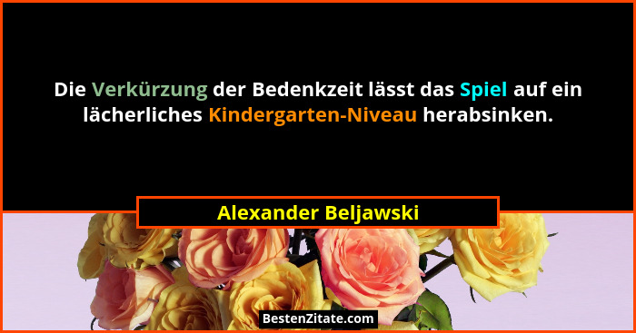 Die Verkürzung der Bedenkzeit lässt das Spiel auf ein lächerliches Kindergarten-Niveau herabsinken.... - Alexander Beljawski