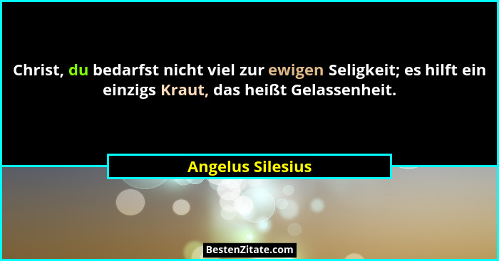 Christ, du bedarfst nicht viel zur ewigen Seligkeit; es hilft ein einzigs Kraut, das heißt Gelassenheit.... - Angelus Silesius