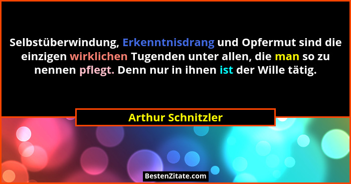 Selbstüberwindung, Erkenntnisdrang und Opfermut sind die einzigen wirklichen Tugenden unter allen, die man so zu nennen pflegt. De... - Arthur Schnitzler