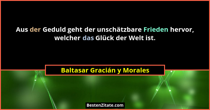 Aus der Geduld geht der unschätzbare Frieden hervor, welcher das Glück der Welt ist.... - Baltasar Gracián y Morales
