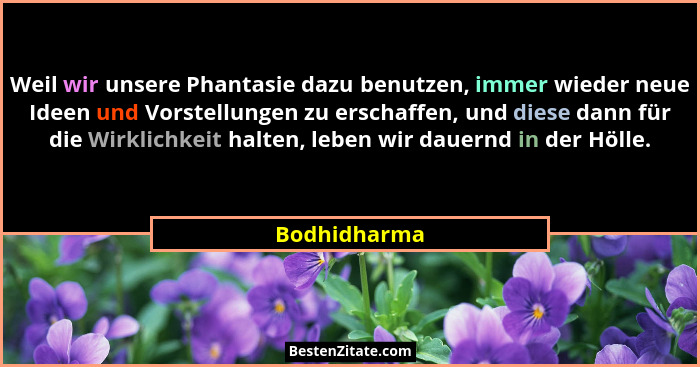 Weil wir unsere Phantasie dazu benutzen, immer wieder neue Ideen und Vorstellungen zu erschaffen, und diese dann für die Wirklichkeit ha... - Bodhidharma