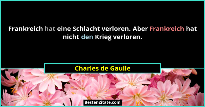 Frankreich hat eine Schlacht verloren. Aber Frankreich hat nicht den Krieg verloren.... - Charles de Gaulle