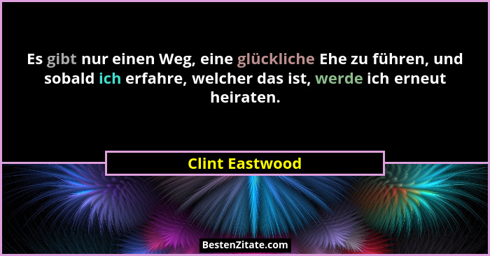 Es gibt nur einen Weg, eine glückliche Ehe zu führen, und sobald ich erfahre, welcher das ist, werde ich erneut heiraten.... - Clint Eastwood