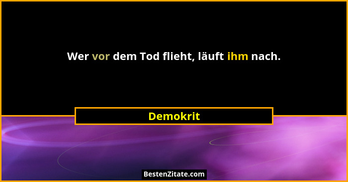 Wer vor dem Tod flieht, läuft ihm nach.... - Demokrit