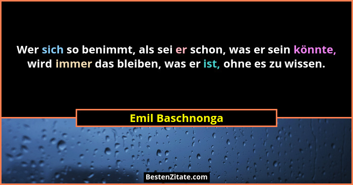Wer sich so benimmt, als sei er schon, was er sein könnte, wird immer das bleiben, was er ist, ohne es zu wissen.... - Emil Baschnonga