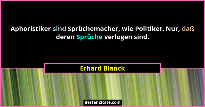 Aphoristiker sind Sprüchemacher, wie Politiker. Nur, daß deren Sprüche verlogen sind.... - Erhard Blanck