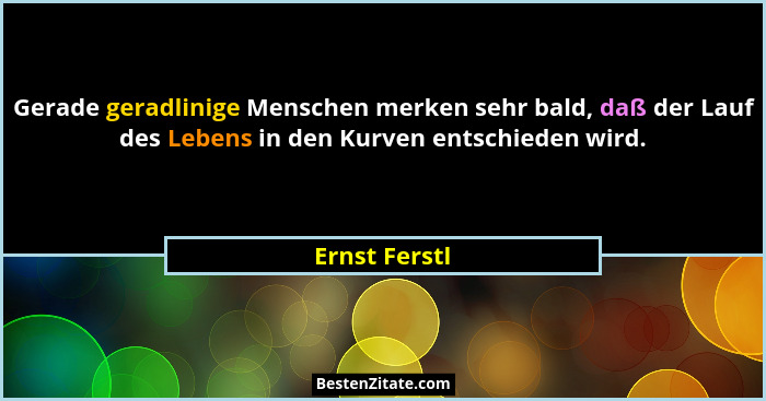 Gerade geradlinige Menschen merken sehr bald, daß der Lauf des Lebens in den Kurven entschieden wird.... - Ernst Ferstl